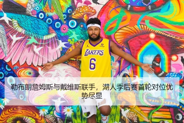 勒布朗詹姆斯与戴维斯联手，湖人季后赛首轮对位优势尽显