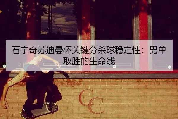 石宇奇苏迪曼杯关键分杀球稳定性：男单取胜的生命线
