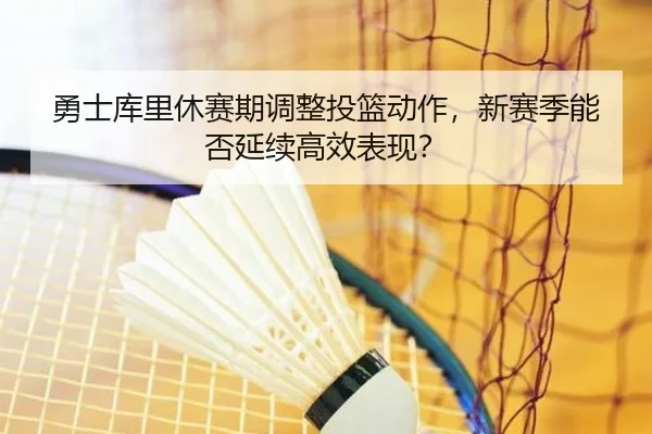勇士库里休赛期调整投篮动作，新赛季能否延续高效表现？
