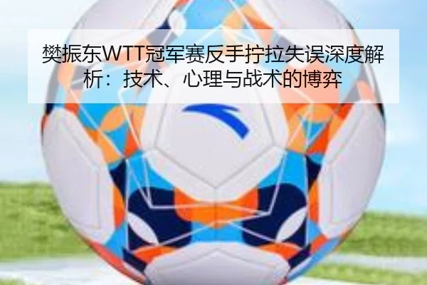 樊振东WTT冠军赛反手拧拉失误深度解析：技术、心理与战术的博弈