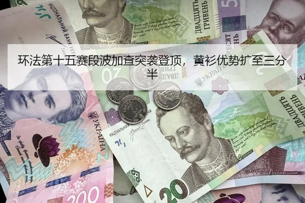 环法第十五赛段波加查突袭登顶，黄衫优势扩至三分半