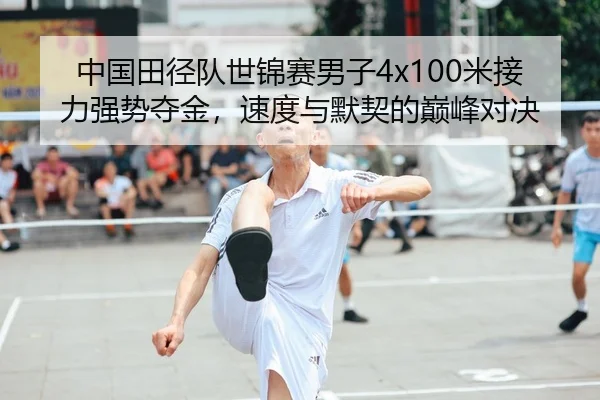 中国田径队世锦赛男子4x100米接力强势夺金，速度与默契的巅峰对决