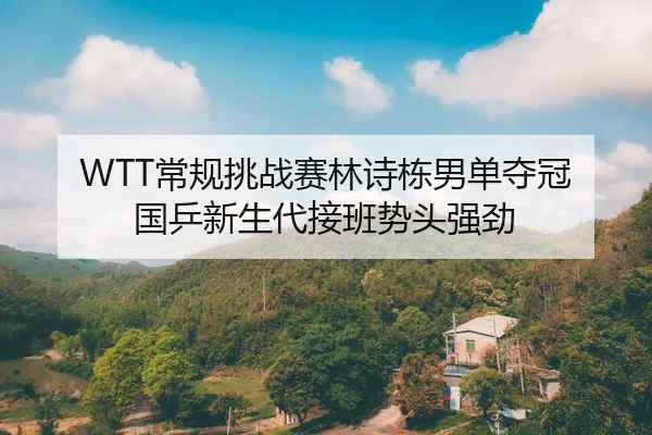 WTT常规挑战赛林诗栋男单夺冠 国乒新生代接班势头强劲