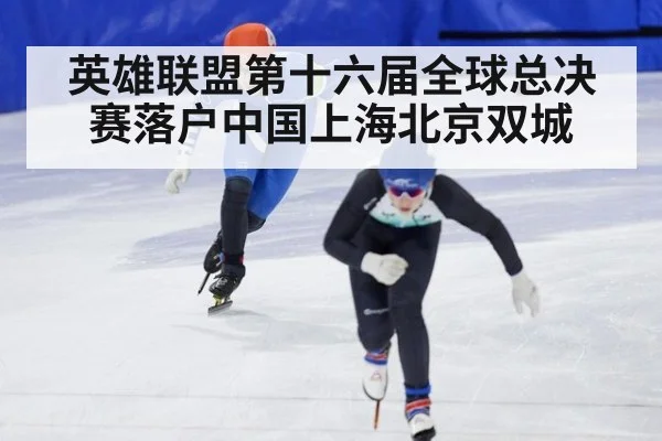 英雄联盟第十六届全球总决赛落户中国上海北京双城