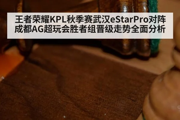 王者荣耀KPL秋季赛武汉eStarPro对阵成都AG超玩会胜者组晋级走势全面分析